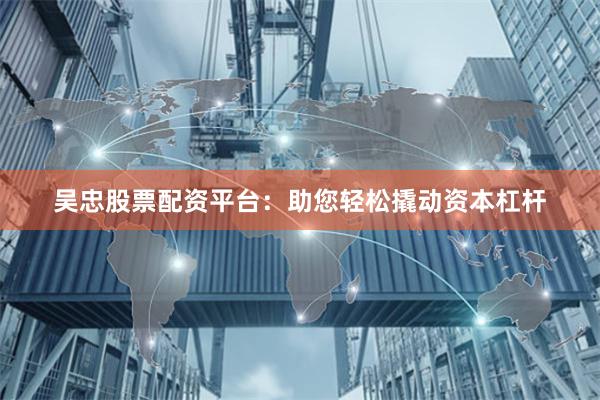 吴忠股票配资平台：助您轻松撬动资本杠杆