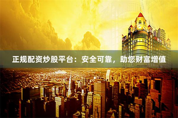 正规配资炒股平台：安全可靠，助您财富增值
