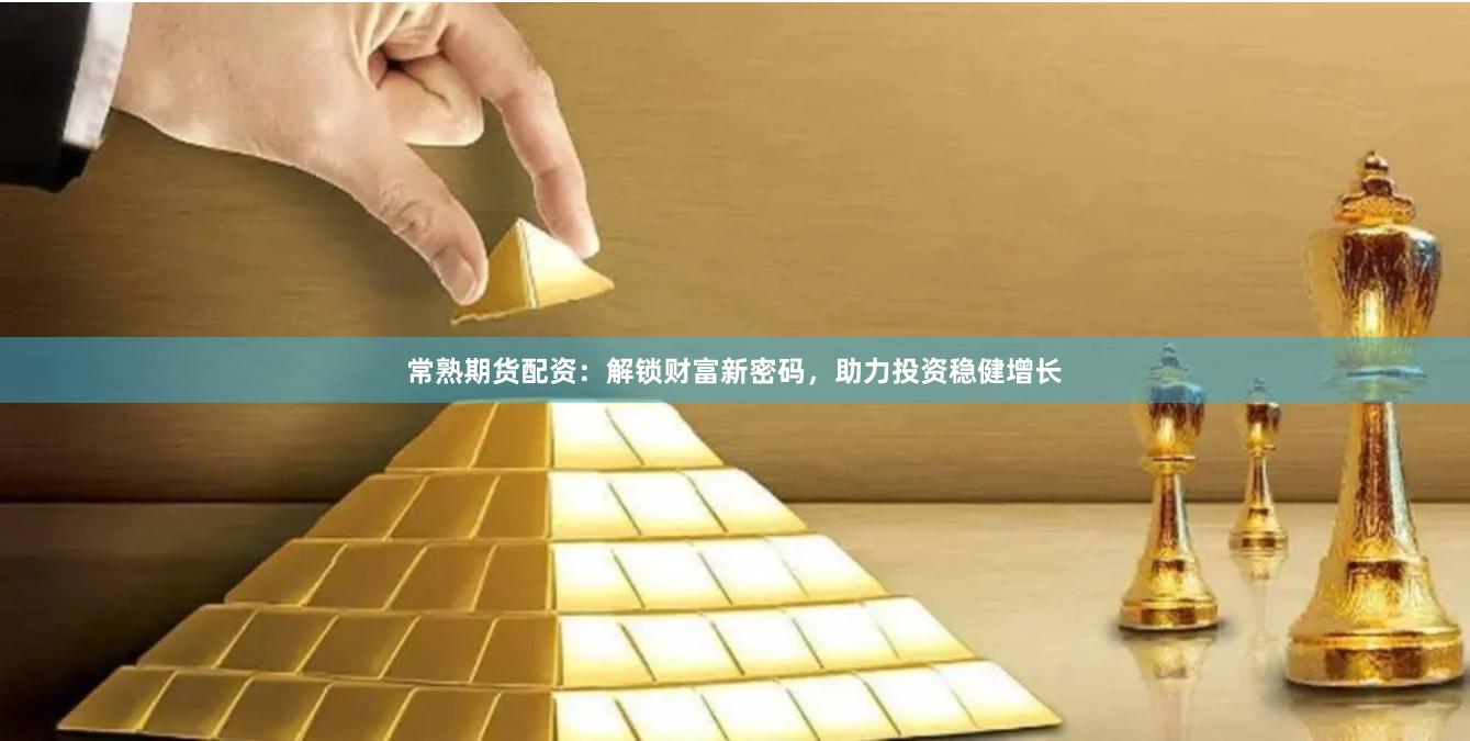 常熟期货配资：解锁财富新密码，助力投资稳健增长