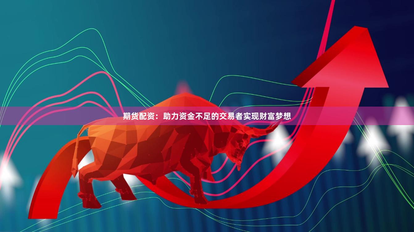 期货配资：助力资金不足的交易者实现财富梦想