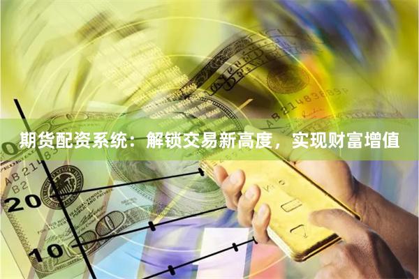 期货配资系统：解锁交易新高度，实现财富增值