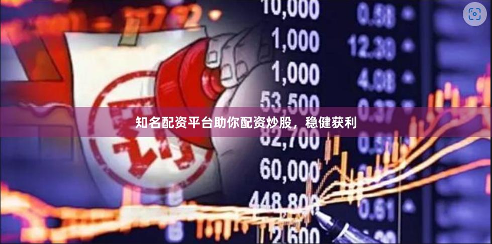 知名配资平台助你配资炒股，稳健获利
