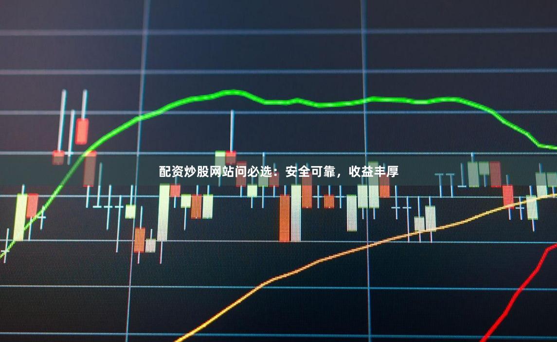 配资炒股网站问必选：安全可靠，收益丰厚