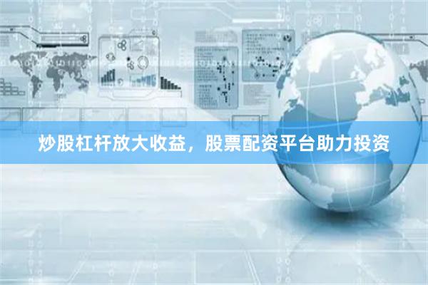 炒股杠杆放大收益，股票配资平台助力投资