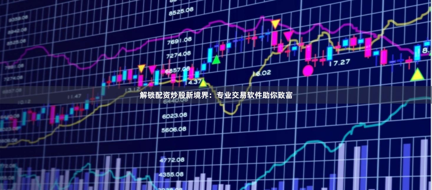 解锁配资炒股新境界：专业交易软件助你致富