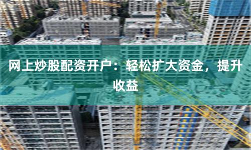 网上炒股配资开户：轻松扩大资金，提升收益