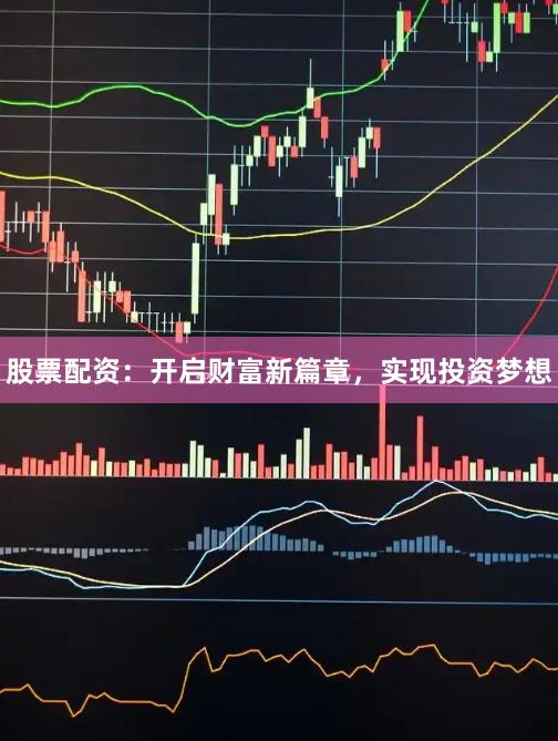 股票配资：开启财富新篇章，实现投资梦想