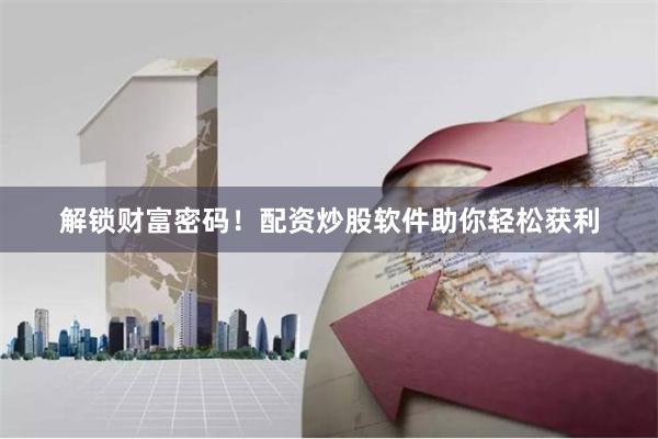 解锁财富密码！配资炒股软件助你轻松获利