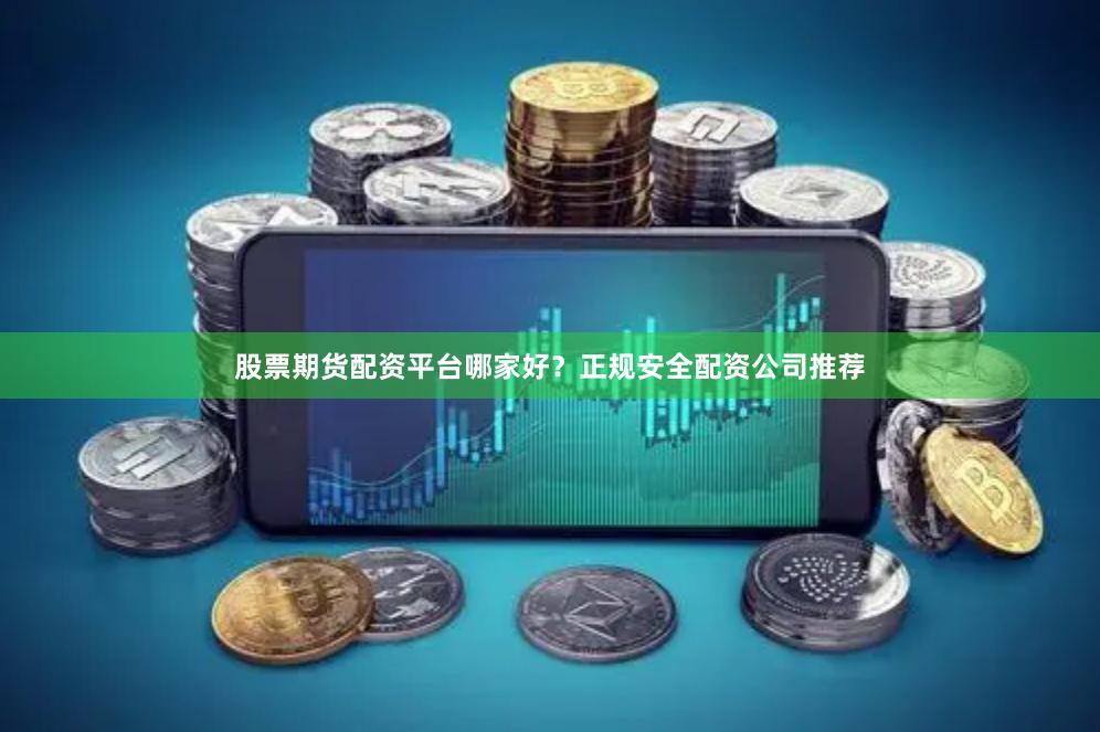 股票期货配资平台哪家好？正规安全配资公司推荐