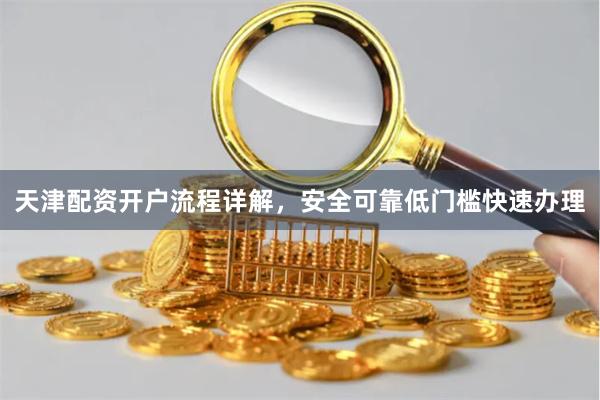天津配资开户流程详解，安全可靠低门槛快速办理