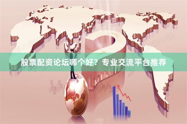 股票配资论坛哪个好？专业交流平台推荐