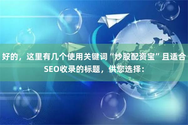 好的，这里有几个使用关键词“炒股配资宝”且适合SEO收录的标题，供您选择：