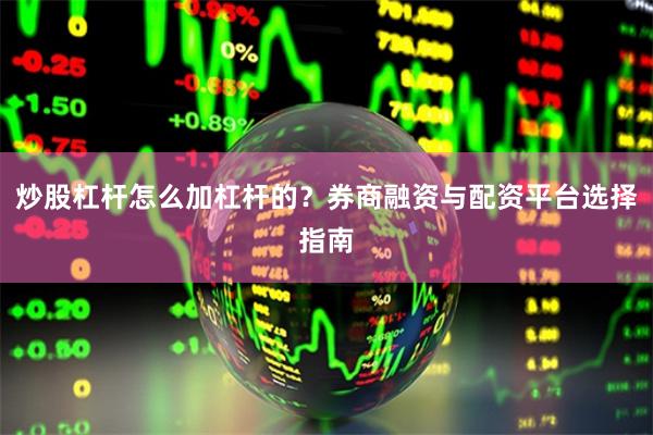 炒股杠杆怎么加杠杆的？券商融资与配资平台选择指南