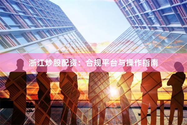 浙江炒股配资：合规平台与操作指南