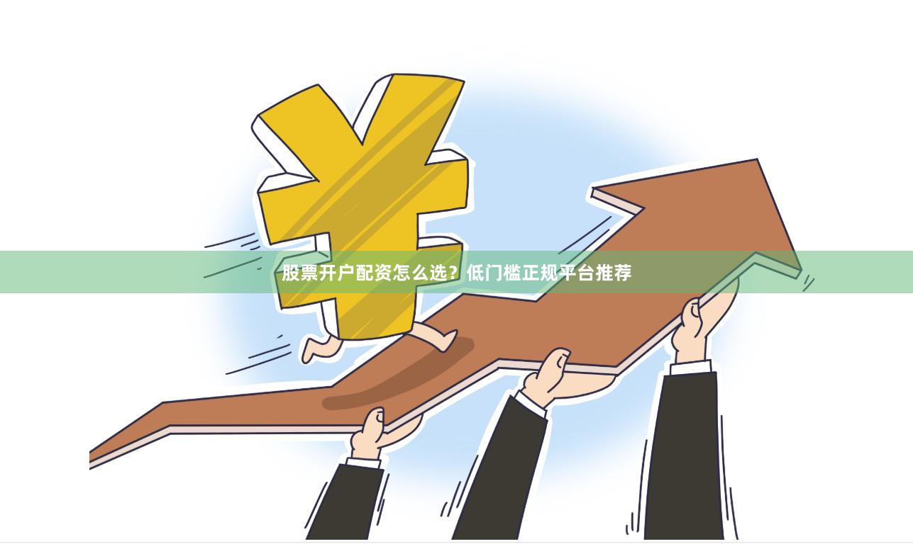 股票开户配资怎么选？低门槛正规平台推荐