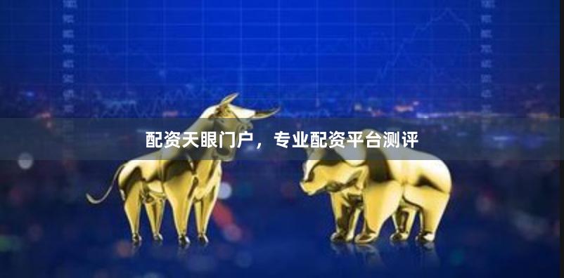配资天眼门户，专业配资平台测评