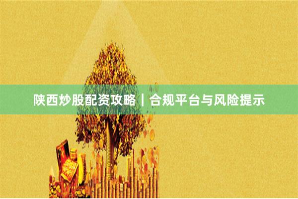 陕西炒股配资攻略｜合规平台与风险提示